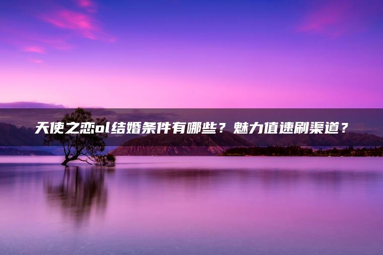 天使之恋ol结婚条件有哪些？魅力值速刷渠道？