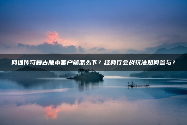 网通传奇复古版本客户端怎么下？经典行会战玩法如何参与？