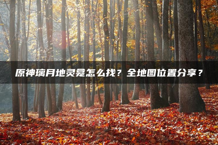 原神璃月地灵龛怎么找？全地图位置分享？