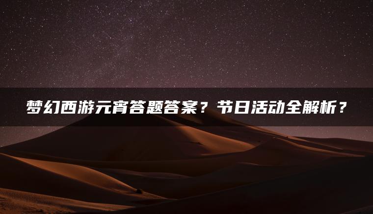 梦幻西游元宵答题答案？节日活动全解析？
