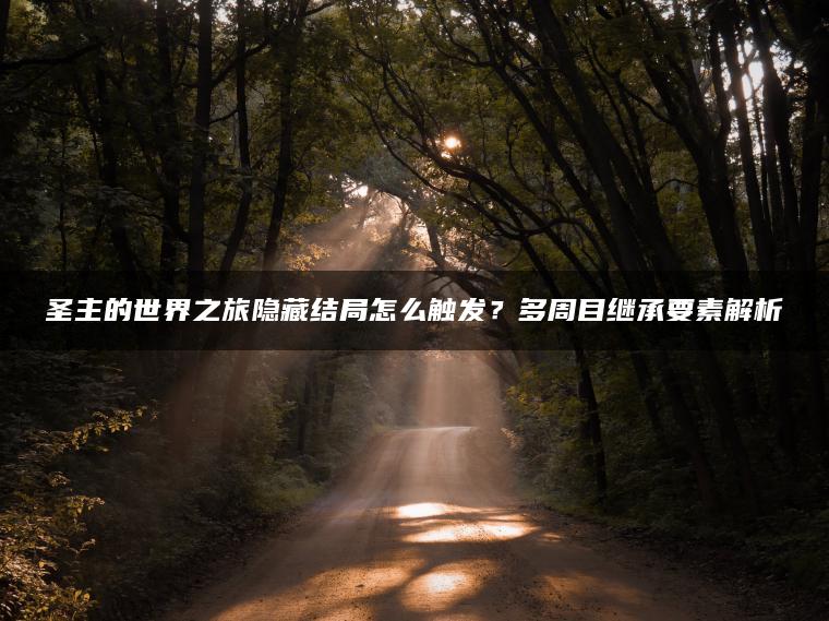 圣主的世界之旅隐藏结局怎么触发？多周目继承要素解析