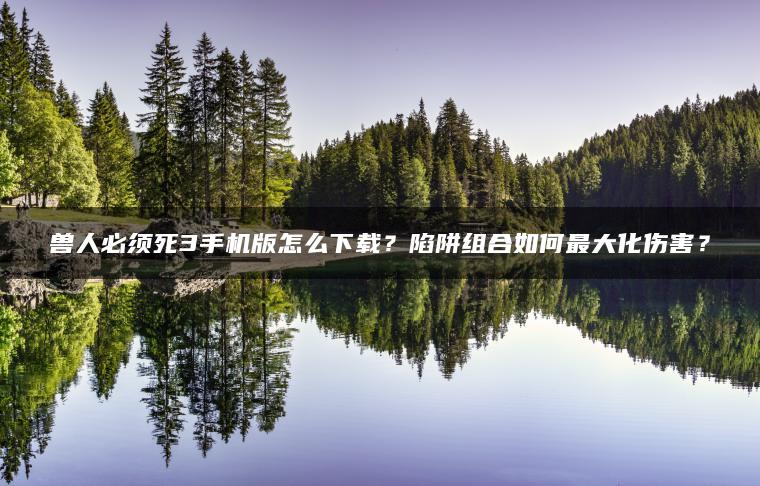 兽人必须死3手机版怎么下载？陷阱组合如何最大化伤害？