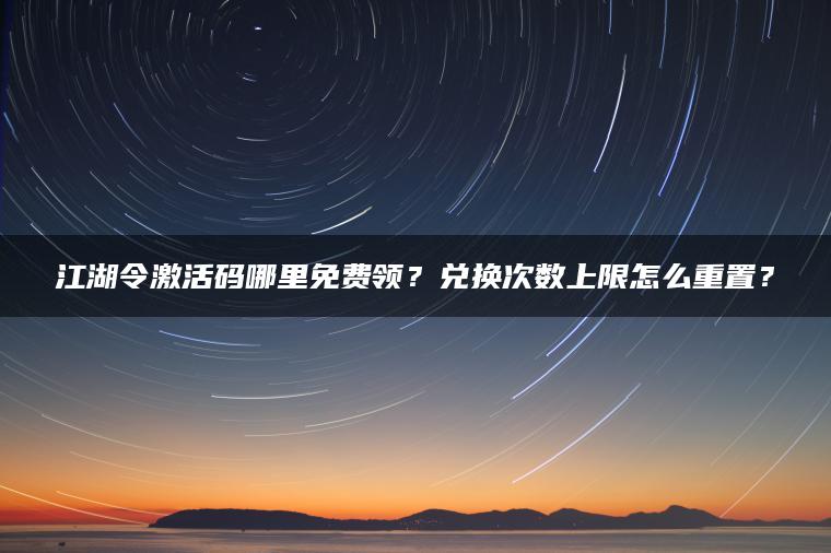 江湖令激活码哪里免费领？兑换次数上限怎么重置？