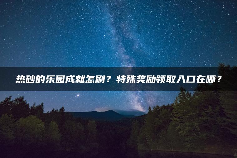 热砂的乐园成就怎刷？特殊奖励领取入口在哪？
