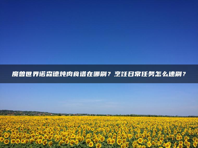 魔兽世界诺森德炖肉食谱在哪刷？烹饪日常任务怎么速刷？