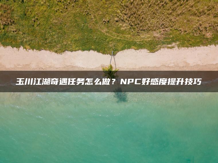 玉川江湖奇遇任务怎么做？NPC好感度提升技巧
