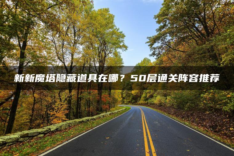 新新魔塔隐藏道具在哪？50层通关阵容推荐