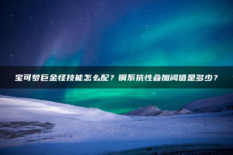 宝可梦巨金怪技能怎么配？钢系抗性叠加阈值是多少？