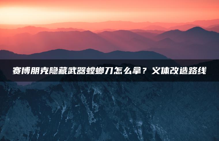 赛博朋克隐藏武器螳螂刀怎么拿？义体改造路线