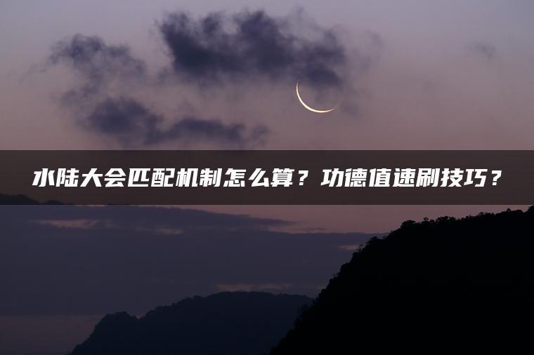 水陆大会匹配机制怎么算？功德值速刷技巧？