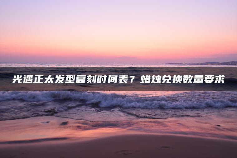 光遇正太发型复刻时间表？蜡烛兑换数量要求