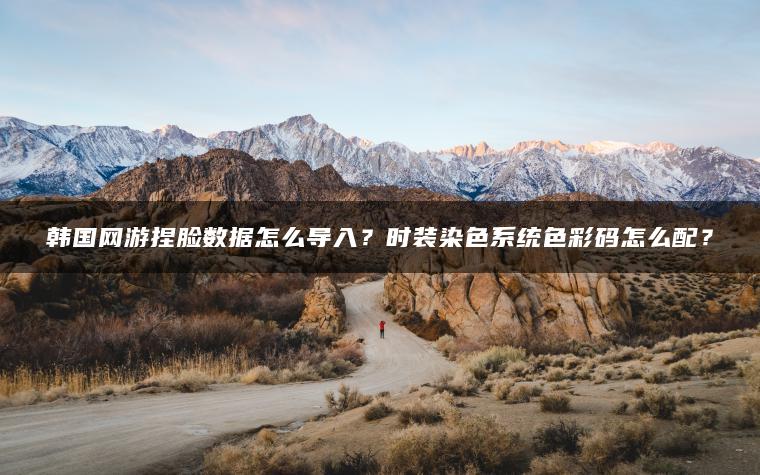 韩国网游捏脸数据怎么导入？时装染色系统色彩码怎么配？
