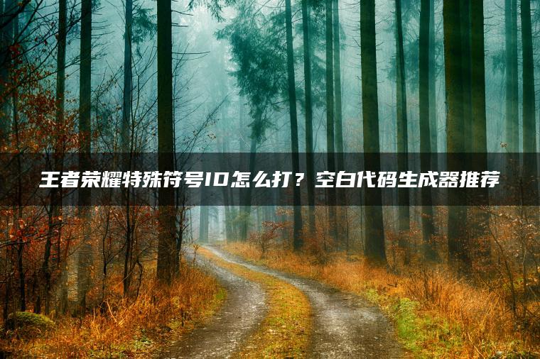 王者荣耀特殊符号ID怎么打？空白代码生成器推荐