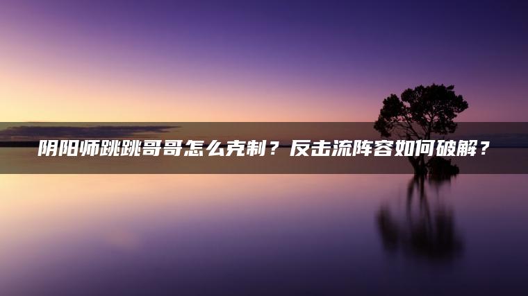 阴阳师跳跳哥哥怎么克制？反击流阵容如何破解？