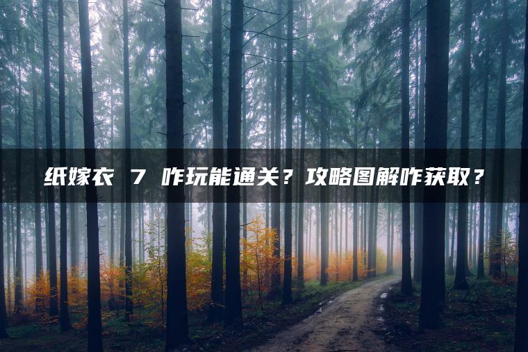 纸嫁衣 7 咋玩能通关？攻略图解咋获取？