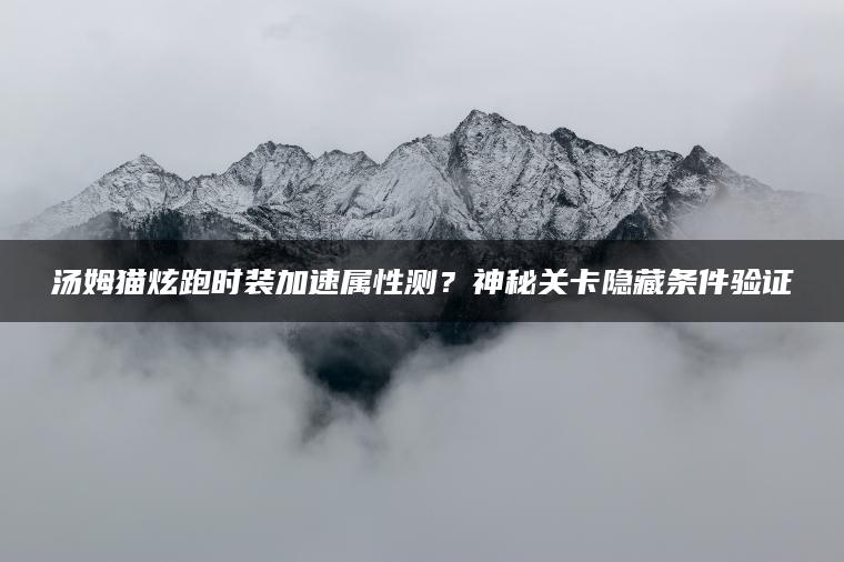 汤姆猫炫跑时装加速属性测？神秘关卡隐藏条件验证