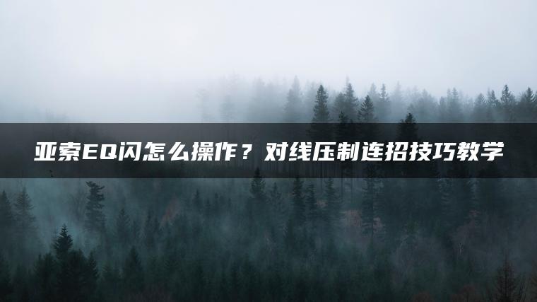 亚索EQ闪怎么操作？对线压制连招技巧教学