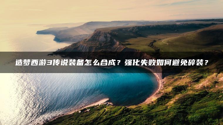 造梦西游3传说装备怎么合成？强化失败如何避免碎装？