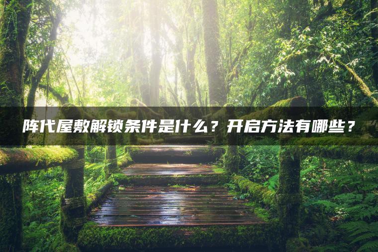 阵代屋敷解锁条件是什么？开启方法有哪些？