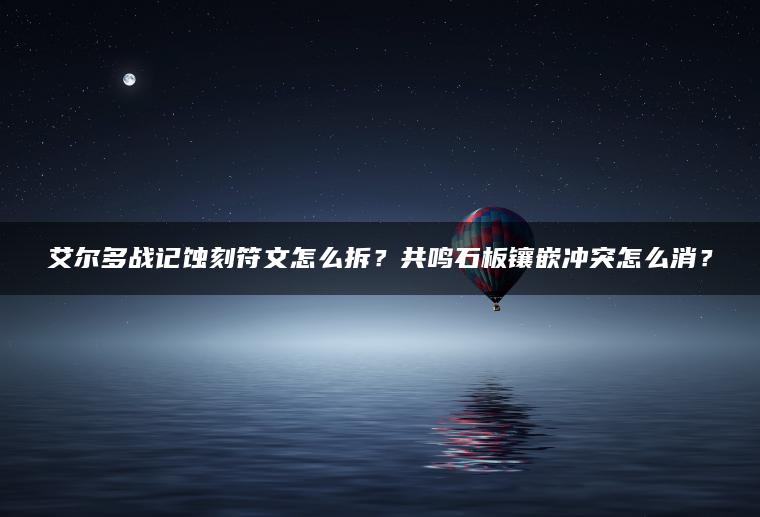 艾尔多战记蚀刻符文怎么拆？共鸣石板镶嵌冲突怎么消？