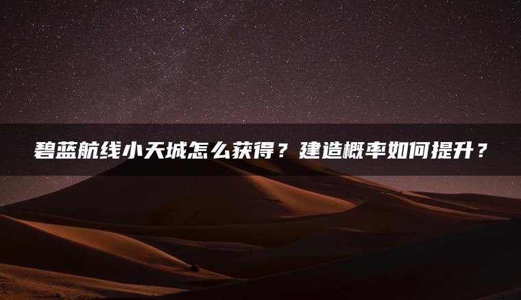 碧蓝航线小天城怎么获得？建造概率如何提升？
