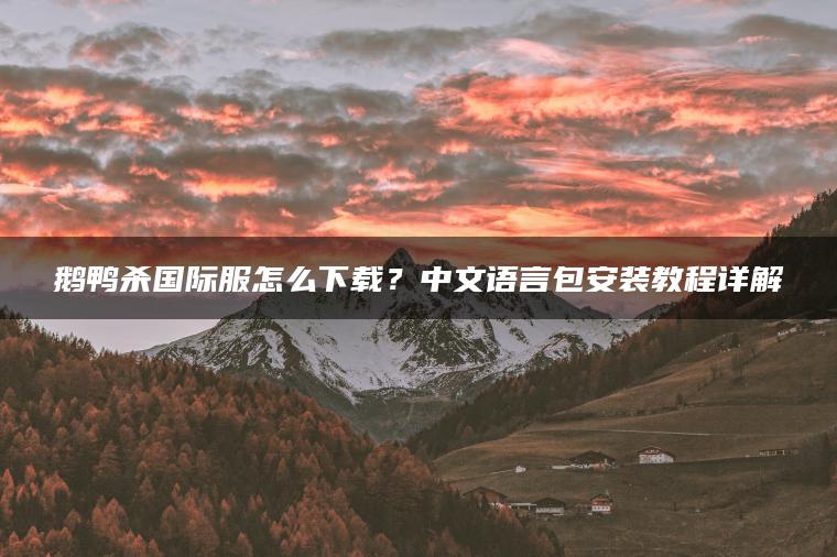 鹅鸭杀国际服怎么下载？中文语言包安装教程详解