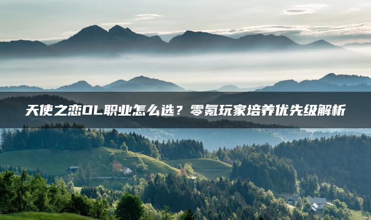 天使之恋OL职业怎么选？零氪玩家培养优先级解析