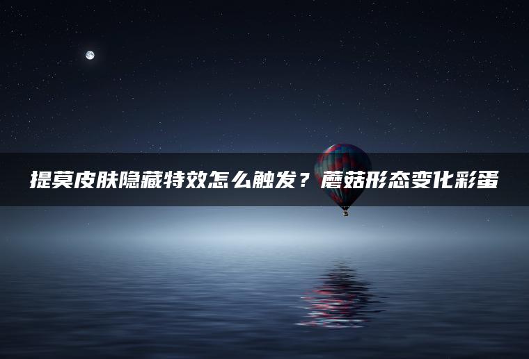 提莫皮肤隐藏特效怎么触发？蘑菇形态变化彩蛋