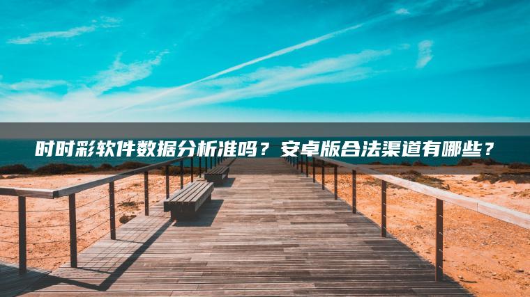 时时彩软件数据分析准吗？安卓版合法渠道有哪些？