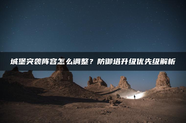 城堡突袭阵容怎么调整？防御塔升级优先级解析