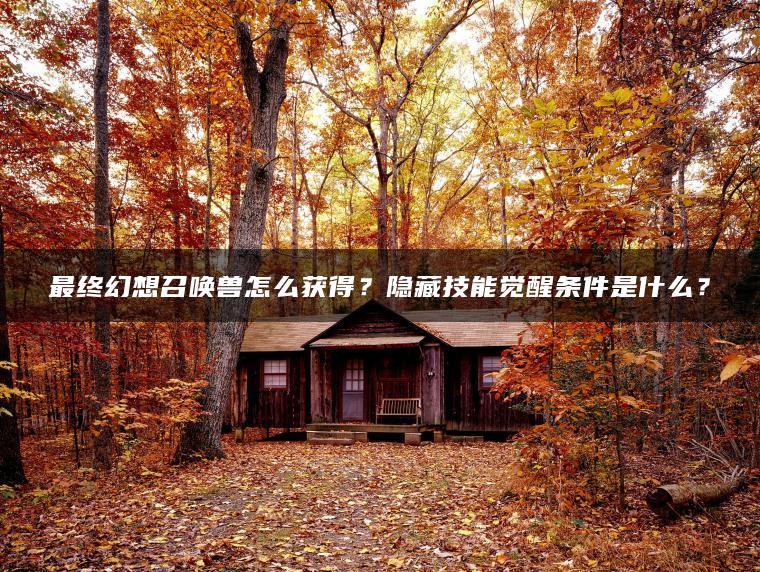 最终幻想召唤兽怎么获得？隐藏技能觉醒条件是什么？