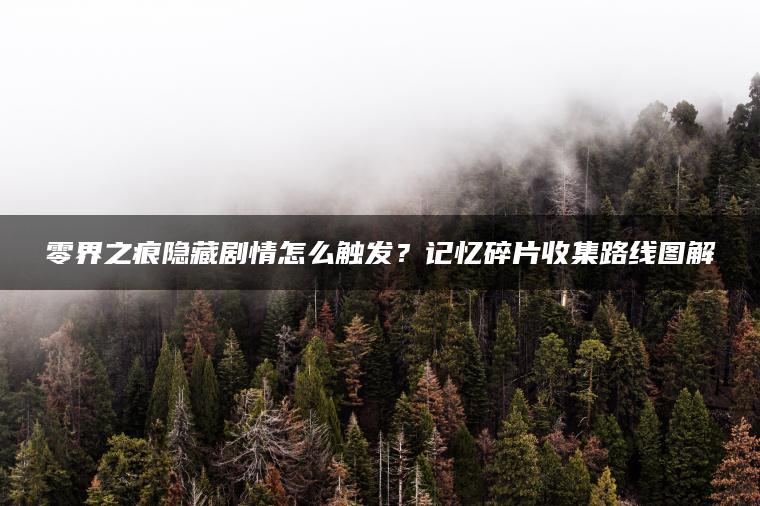 零界之痕隐藏剧情怎么触发？记忆碎片收集路线图解