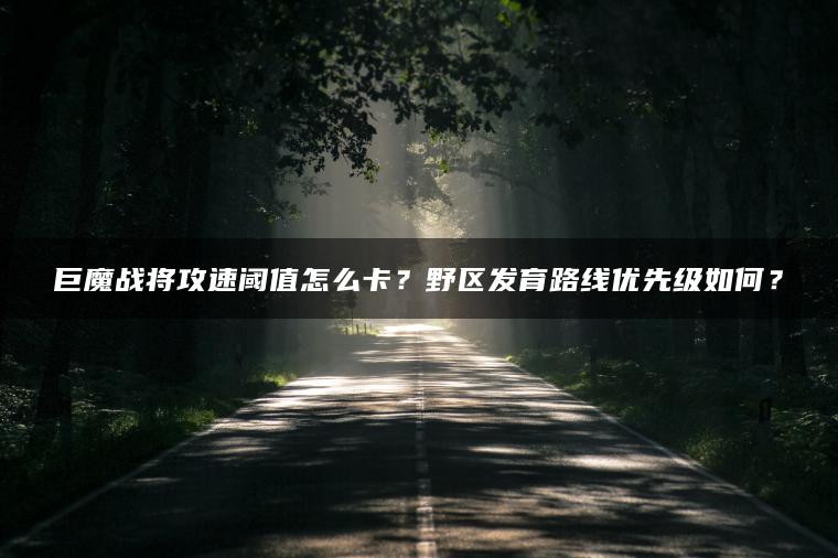 巨魔战将攻速阈值怎么卡？野区发育路线优先级如何？